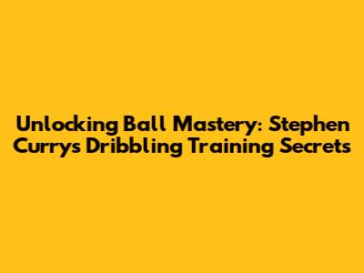 Unlocking Ball Mastery: Stephen Curry's Dribbling Training Secrets