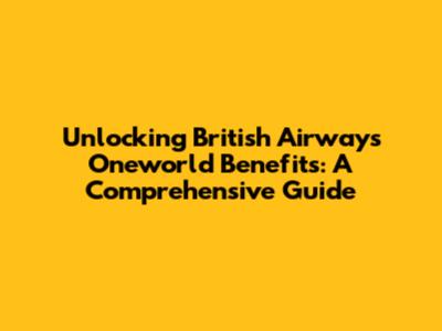 Unlocking British Airways Oneworld Benefits: A Comprehensive Guide