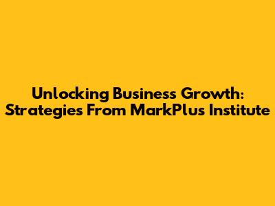 Unlocking Business Growth: Strategies From MarkPlus Institute