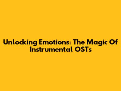 Unlocking Emotions: The Magic Of Instrumental OSTs
