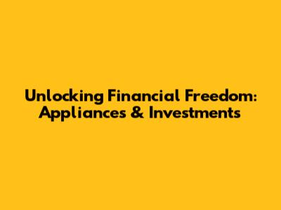 Unlocking Financial Freedom: Appliances & Investments