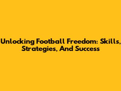 Unlocking Football Freedom: Skills, Strategies, And Success