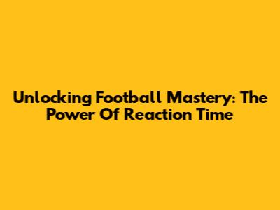 Unlocking Football Mastery: The Power Of Reaction Time