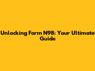 Unlocking Form N98: Your Ultimate Guide
