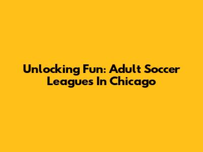 Unlocking Fun: Adult Soccer Leagues In Chicago