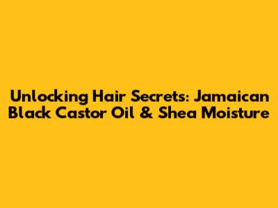 Unlocking Hair Secrets: Jamaican Black Castor Oil & Shea Moisture
