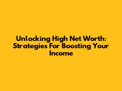 Unlocking High Net Worth: Strategies For Boosting Your Income