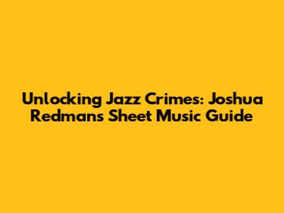 Unlocking Jazz Crimes: Joshua Redman's Sheet Music Guide