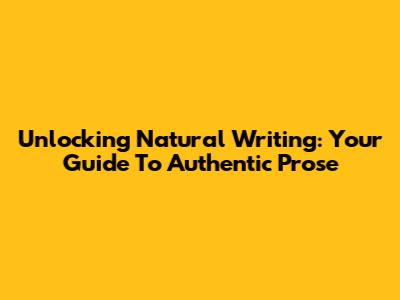 Unlocking Natural Writing: Your Guide To Authentic Prose