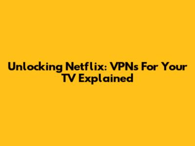 Unlocking Netflix: VPNs For Your TV Explained