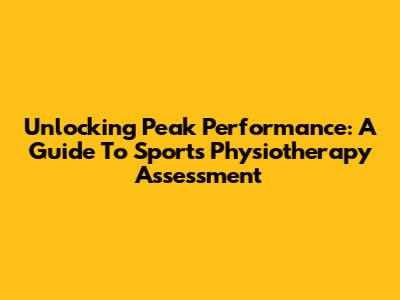 Unlocking Peak Performance: A Guide To Sports Physiotherapy Assessment