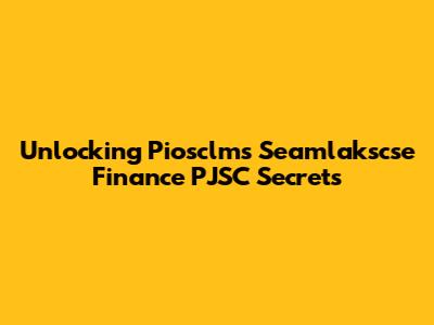 Unlocking Piosclms Seamlakscse Finance PJSC Secrets