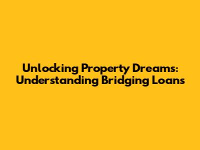 Unlocking Property Dreams: Understanding Bridging Loans