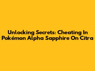 Unlocking Secrets: Cheating In Pokémon Alpha Sapphire On Citra