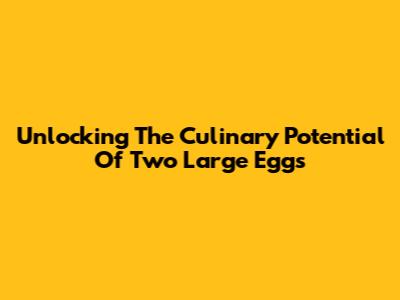 Unlocking The Culinary Potential Of Two Large Eggs