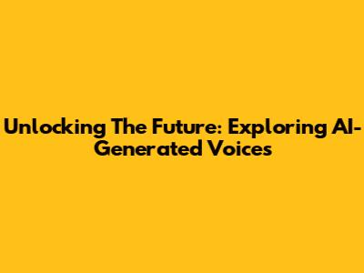Unlocking The Future: Exploring AI-Generated Voices