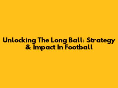 Unlocking The Long Ball: Strategy & Impact In Football