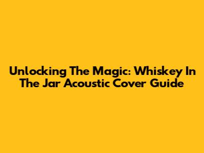 Unlocking The Magic: 'Whiskey In The Jar' Acoustic Cover Guide
