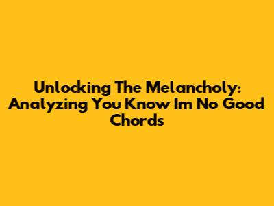 Unlocking The Melancholy: Analyzing 'You Know I'm No Good' Chords