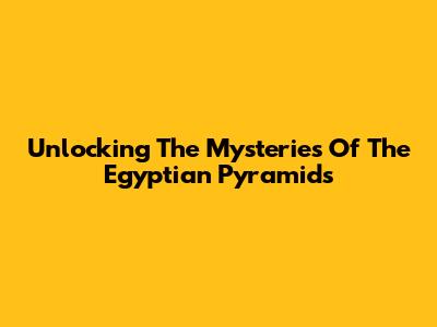 Unlocking The Mysteries Of The Egyptian Pyramids