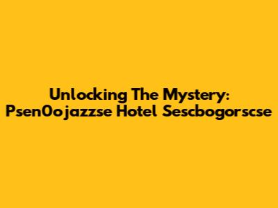 Unlocking The Mystery: Psen0ojazzse Hotel Sescbogorscse