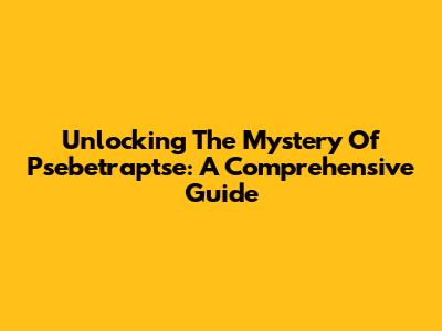 Unlocking The Mystery Of Psebetraptse: A Comprehensive Guide