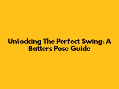 Unlocking The Perfect Swing: A Batter's Pose Guide