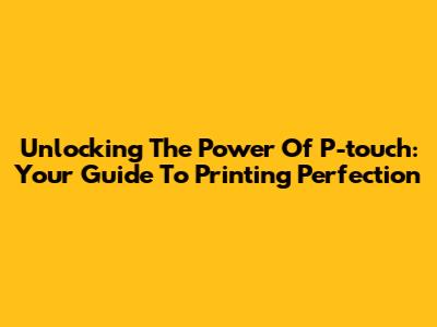 Unlocking The Power Of P-touch: Your Guide To Printing Perfection