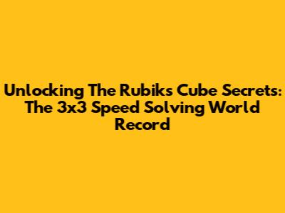 Unlocking The Rubik's Cube Secrets: The 3x3 Speed Solving World Record