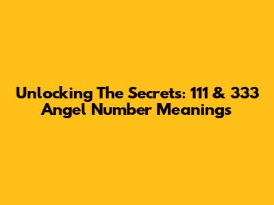 Unlocking The Secrets: 111 & 333 Angel Number Meanings