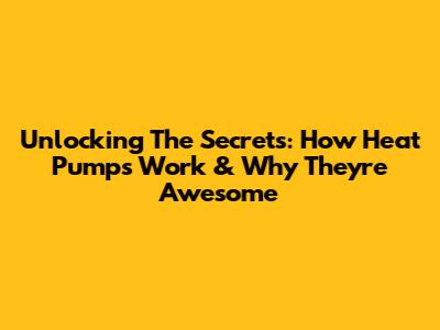 Unlocking The Secrets: How Heat Pumps Work & Why They're Awesome