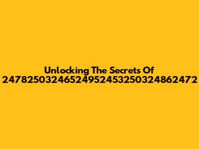 Unlocking The Secrets Of 24782503246524952453250324862472