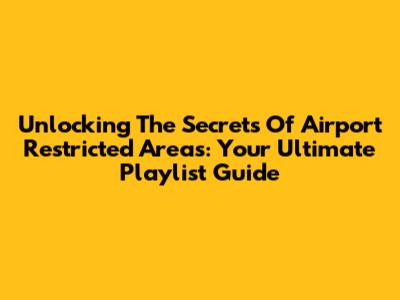 Unlocking The Secrets Of Airport Restricted Areas: Your Ultimate Playlist Guide
