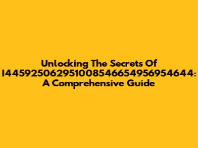 Unlocking The Secrets Of I445925062951008546654956954644: A Comprehensive Guide