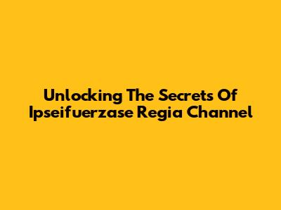Unlocking The Secrets Of Ipseifuerzase Regia Channel