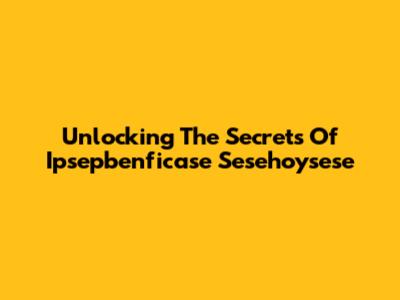 Unlocking The Secrets Of Ipsepbenficase Sesehoysese