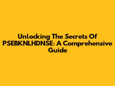Unlocking The Secrets Of PSEBKNLHDNSE: A Comprehensive Guide