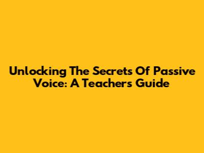 Unlocking The Secrets Of Passive Voice: A Teacher's Guide