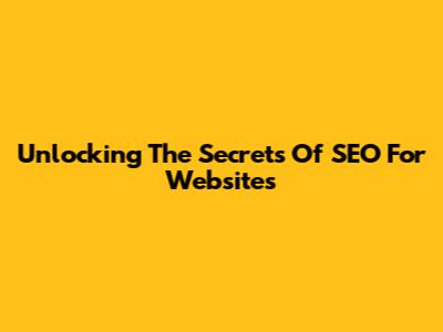 Unlocking The Secrets Of SEO For Websites