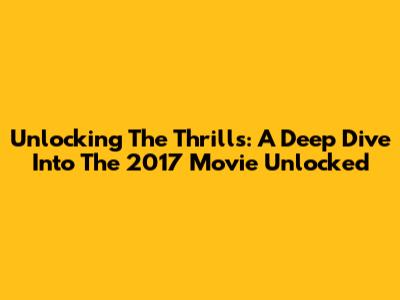 Unlocking The Thrills: A Deep Dive Into The 2017 Movie 'Unlocked'