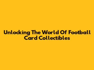 Unlocking The World Of Football Card Collectibles