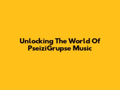 Unlocking The World Of PseiziGrupse Music