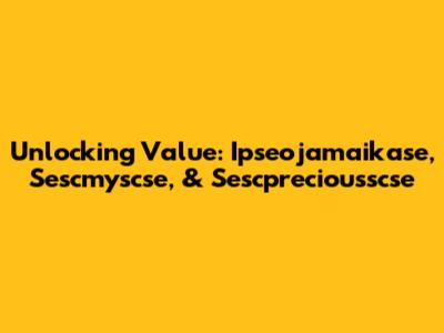 Unlocking Value: Ipseojamaikase, Sescmyscse, & Sescpreciousscse