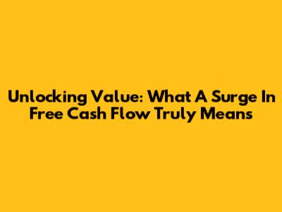 Unlocking Value: What A Surge In Free Cash Flow Truly Means