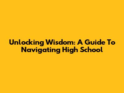 Unlocking Wisdom: A Guide To Navigating High School