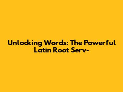 Unlocking Words: The Powerful Latin Root 'Serv-'