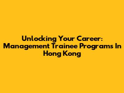 Unlocking Your Career: Management Trainee Programs In Hong Kong