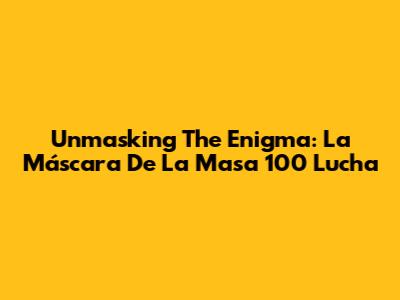 Unmasking The Enigma: La Máscara De La Masa 100 Lucha
