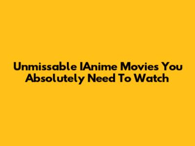 Unmissable IAnime Movies You Absolutely Need To Watch