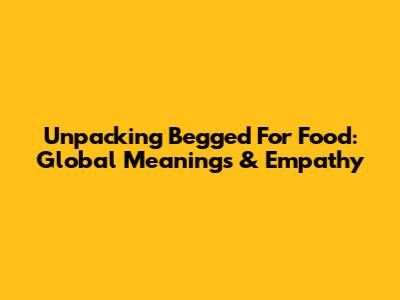 Unpacking 'Begged For Food': Global Meanings & Empathy
